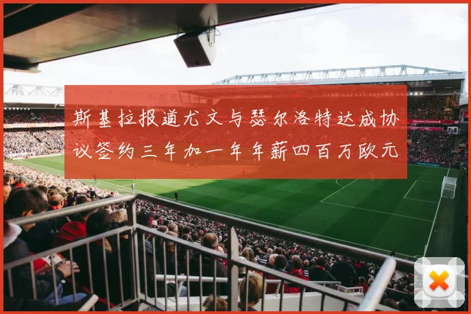 斯基拉报道尤文与瑟尔洛特达成协议签约三年加一年年薪四百万欧元