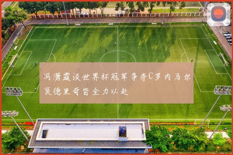 冯潇霆谈世界杯冠军争夺C罗内马尔莫德里奇皆全力以赴