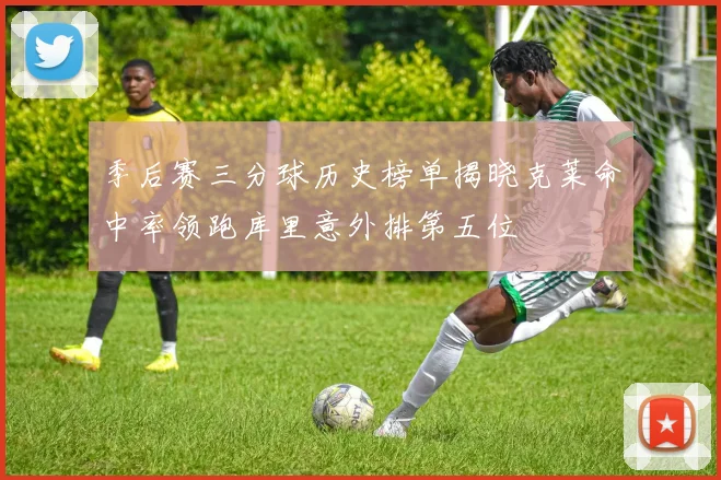 季后赛三分球历史榜单揭晓克莱命中率领跑库里意外排第五位