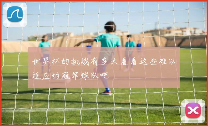 世界杯的挑战有多大看看这些难以适应的冠军球队吧