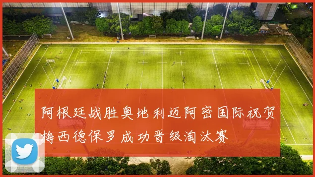 阿根廷战胜奥地利迈阿密国际祝贺梅西德保罗成功晋级淘汰赛