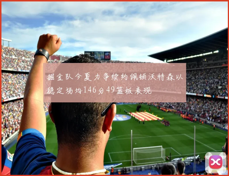 掘金队今夏力争续约佩顿沃特森以稳定场均146分49篮板表现
