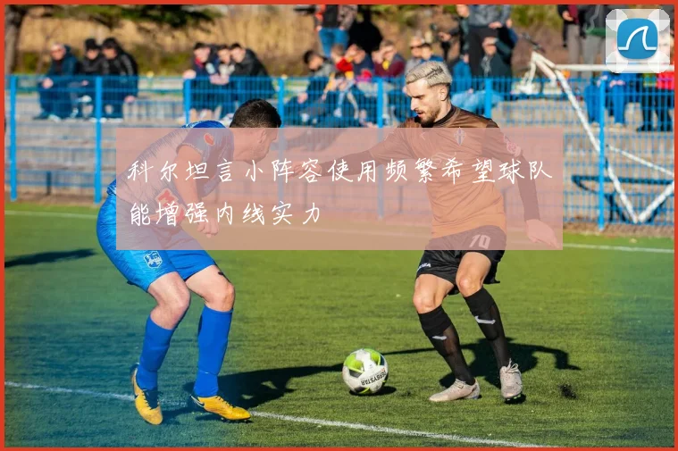 科尔坦言小阵容使用频繁希望球队能增强内线实力