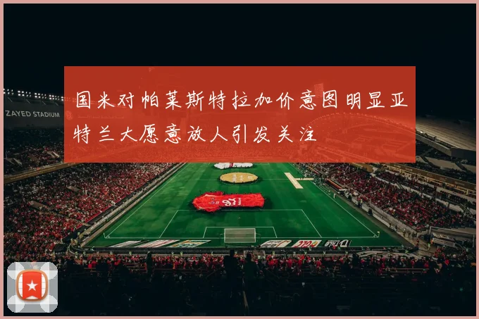 国米对帕莱斯特拉加价意图明显亚特兰大愿意放人引发关注