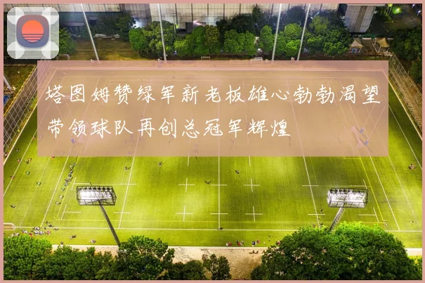 塔图姆赞绿军新老板雄心勃勃渴望带领球队再创总冠军辉煌