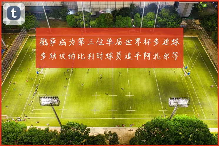 戳萨成为第三位单届世界杯多进球多助攻的比利时球员追平阿扎尔等传奇
