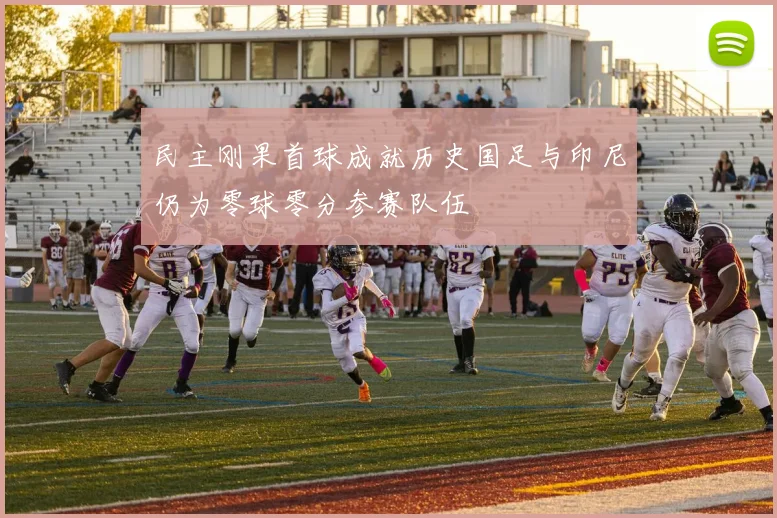 民主刚果首球成就历史国足与印尼仍为零球零分参赛队伍