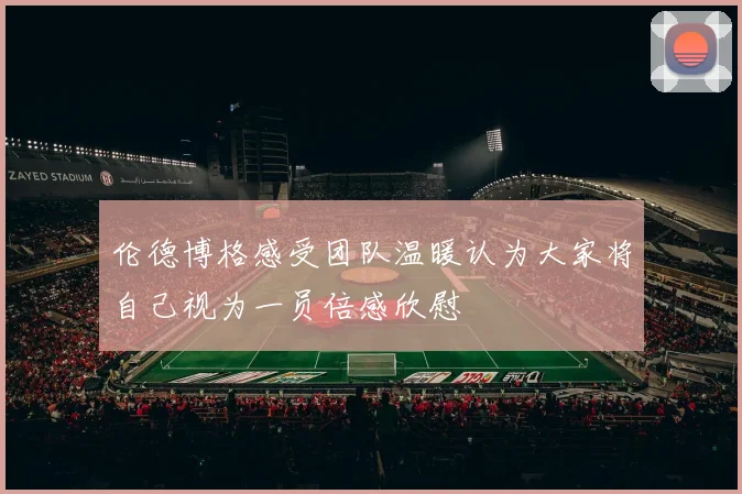 伦德博格感受团队温暖认为大家将自己视为一员倍感欣慰