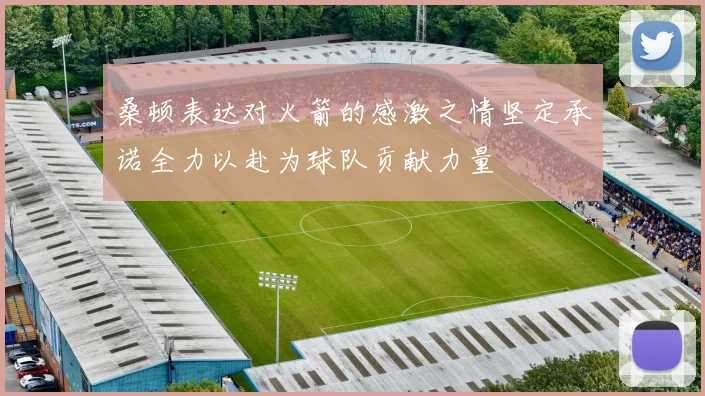 桑顿表达对火箭的感激之情坚定承诺全力以赴为球队贡献力量