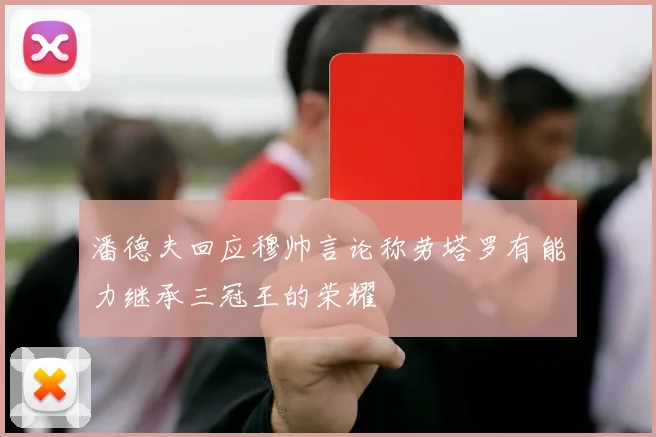 潘德夫回应穆帅言论称劳塔罗有能力继承三冠王的荣耀