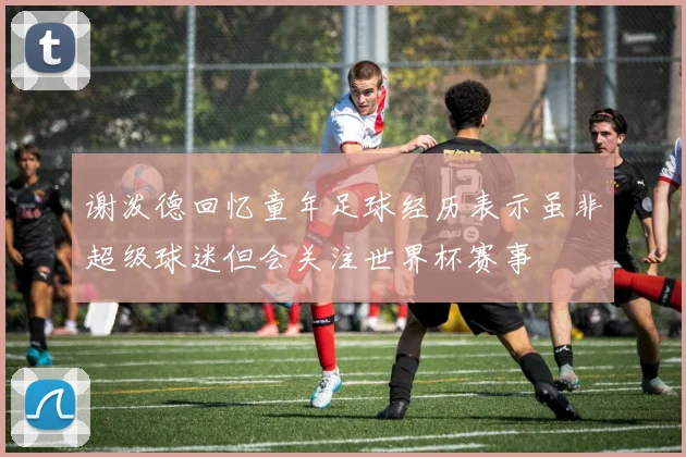 谢泼德回忆童年足球经历表示虽非超级球迷但会关注世界杯赛事