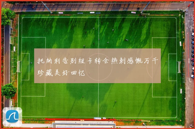 托纳利告别纽卡转会热刺感慨万千珍藏美好回忆