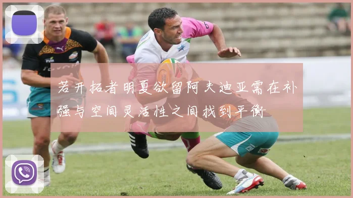 若开拓者明夏欲留阿夫迪亚需在补强与空间灵活性之间找到平衡