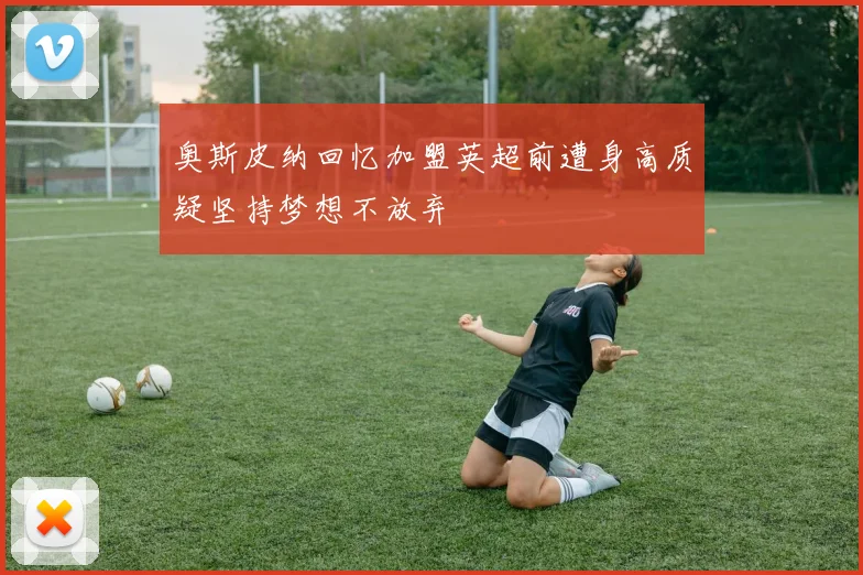 奥斯皮纳回忆加盟英超前遭身高质疑坚持梦想不放弃