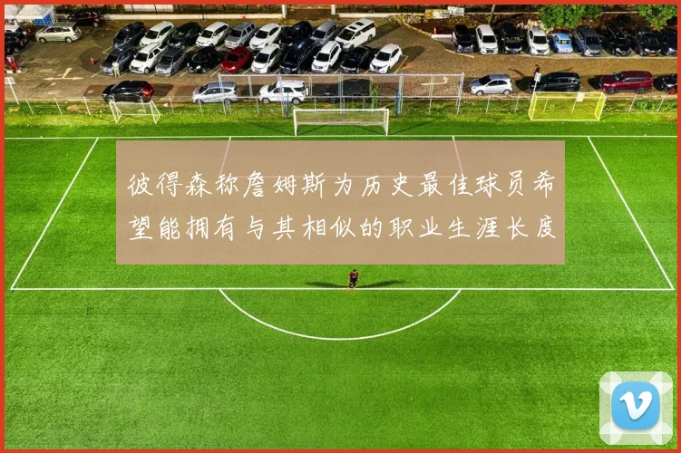 彼得森称詹姆斯为历史最佳球员希望能拥有与其相似的职业生涯长度