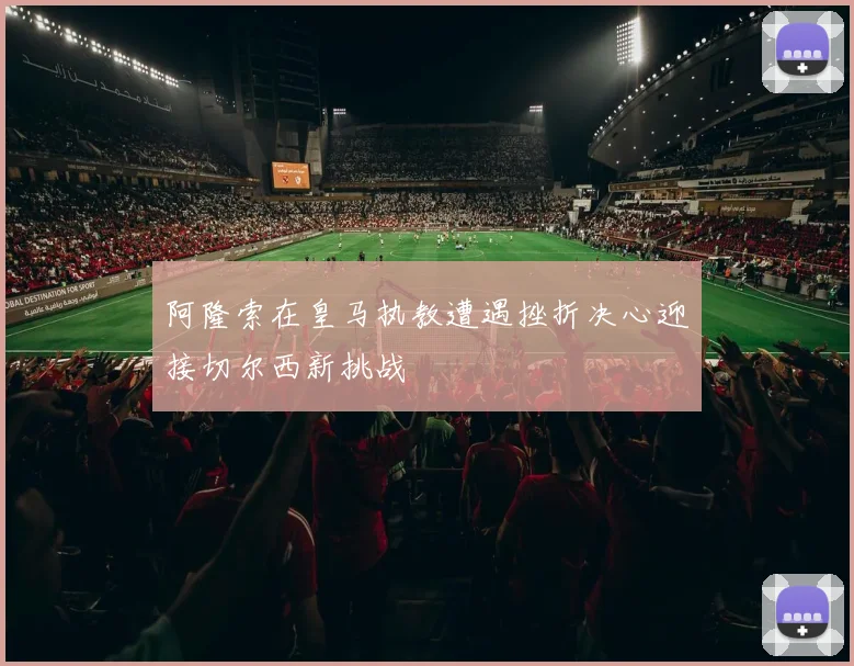 阿隆索在皇马执教遭遇挫折决心迎接切尔西新挑战
