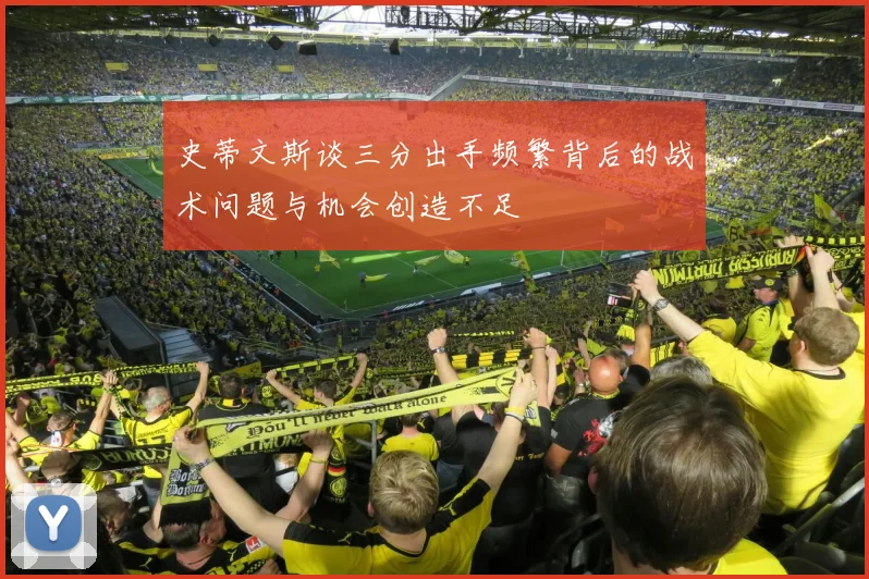 史蒂文斯谈三分出手频繁背后的战术问题与机会创造不足