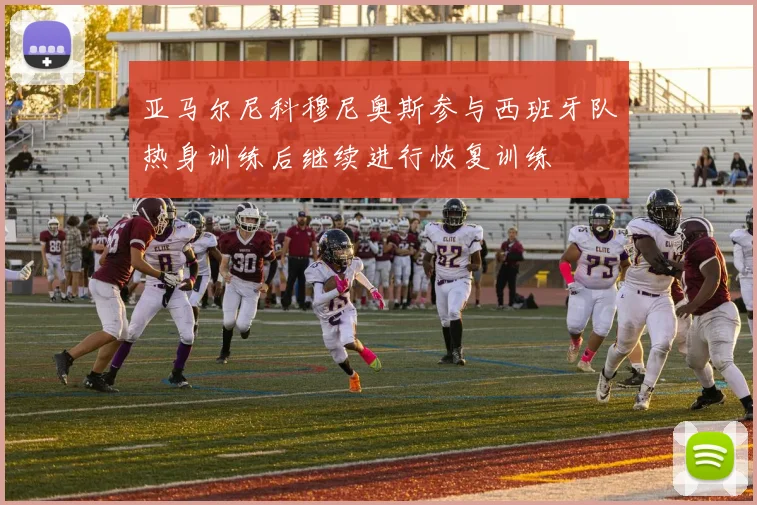 亚马尔尼科穆尼奥斯参与西班牙队热身训练后继续进行恢复训练