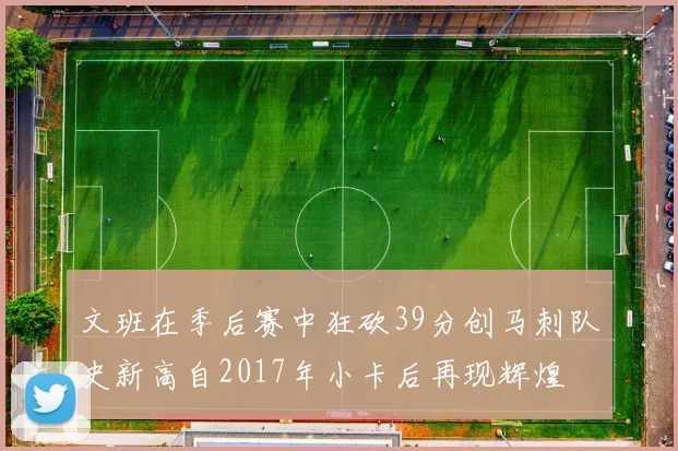文班在季后赛中狂砍39分创马刺队史新高自2017年小卡后再现辉煌