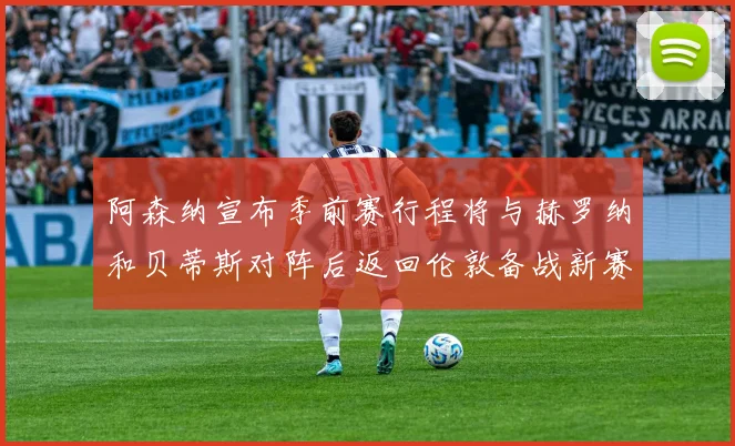 阿森纳宣布季前赛行程将与赫罗纳和贝蒂斯对阵后返回伦敦备战新赛季