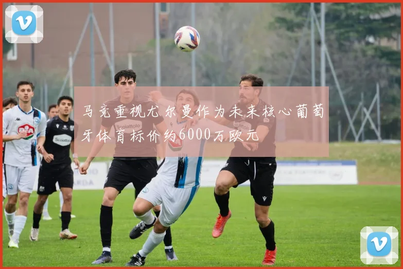 马竞重视尤尔曼作为未来核心葡萄牙体育标价约6000万欧元