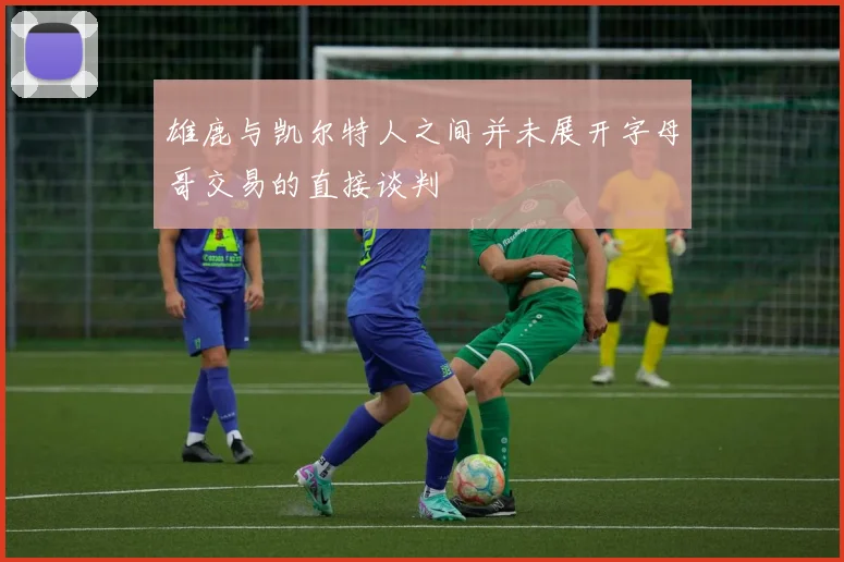 雄鹿与凯尔特人之间并未展开字母哥交易的直接谈判