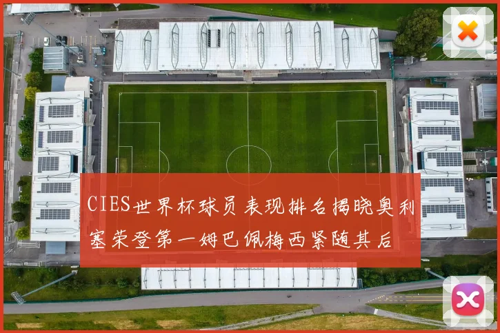 CIES世界杯球员表现排名揭晓奥利塞荣登第一姆巴佩梅西紧随其后